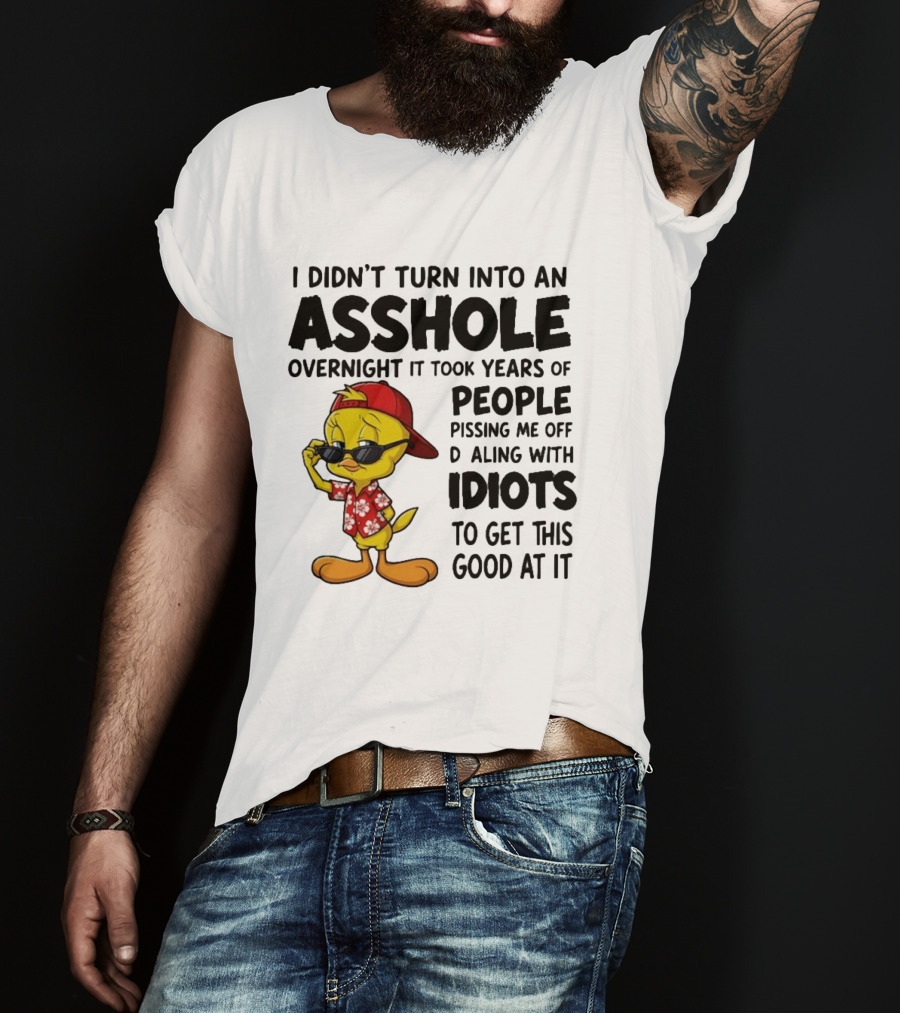 Tweety Bird I Didn't Turn Into An Asshole Overnight It Took Years Of People Pissing Me Off Dealing With Idiots T-Shirt