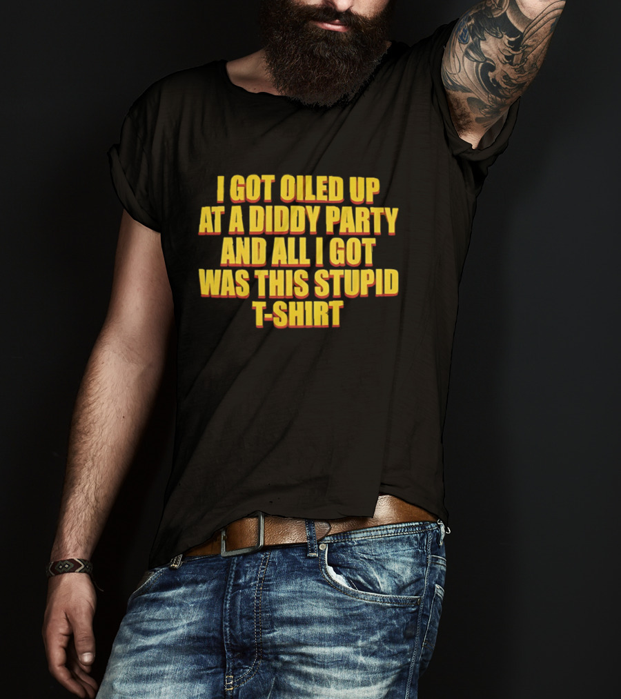 I Got Oiled Up At A Diddy Party And All I Got Was This Stupid T T-Shirt