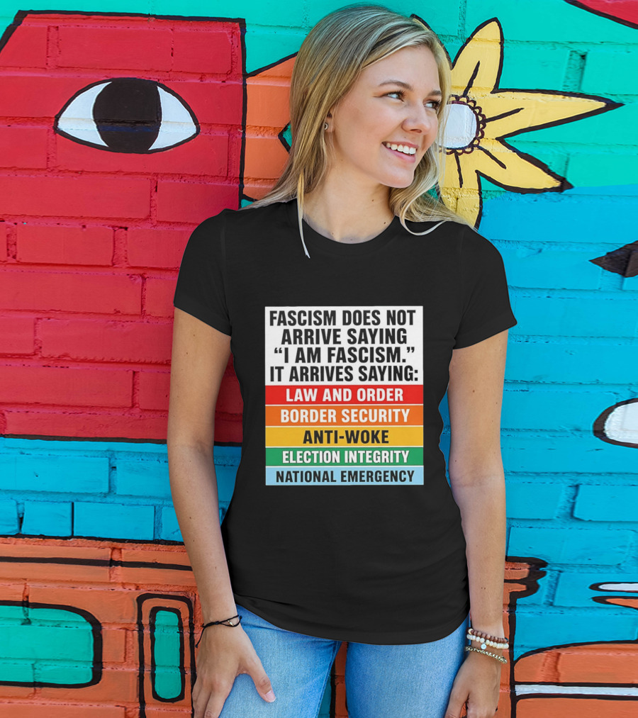 Fascism Does Not Arrive Saying I Am Fascism It Arrives Saying Law And Order Border Security Anti Woke Election Integrity National Emergency T-Shirt