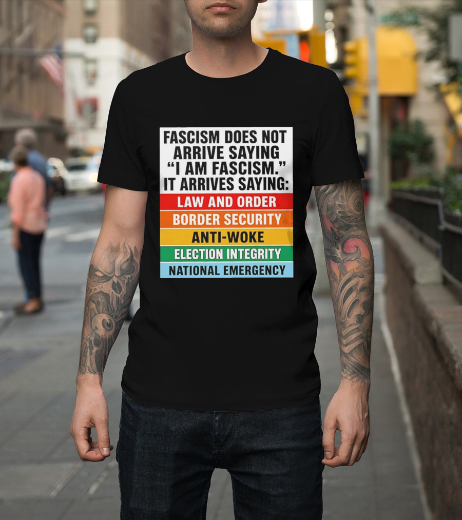 Fascism Does Not Arrive Saying I Am Fascism It Arrives Saying Law And Order Border Security Anti Woke Election Integrity National Emergency T-Shirt