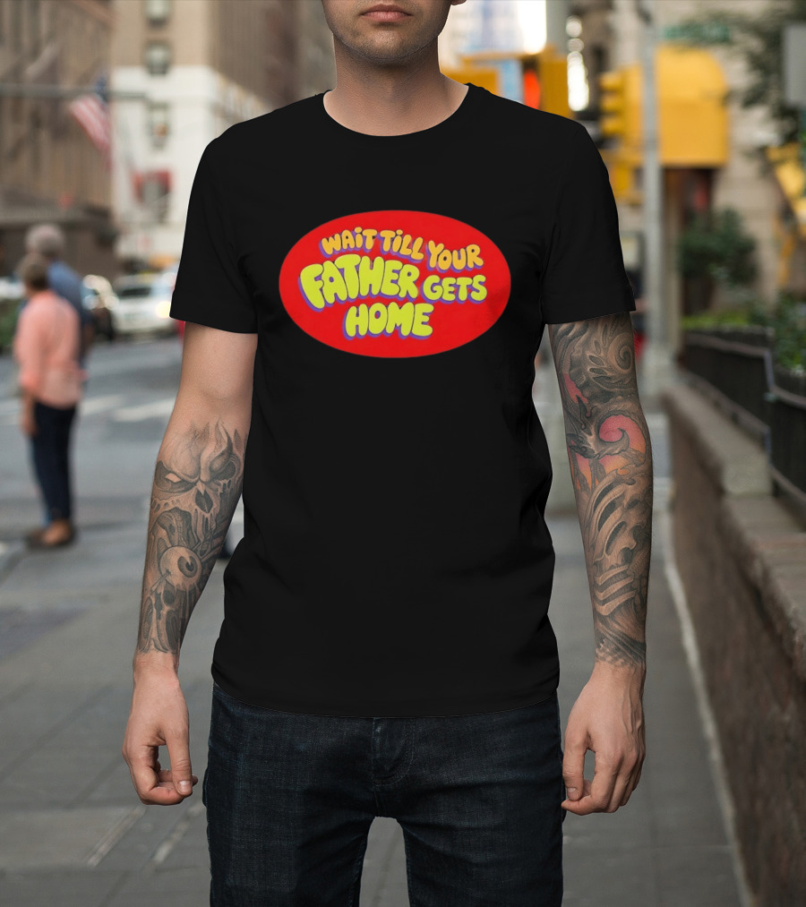 Wait Till Your Father Gets Home T-Shirt