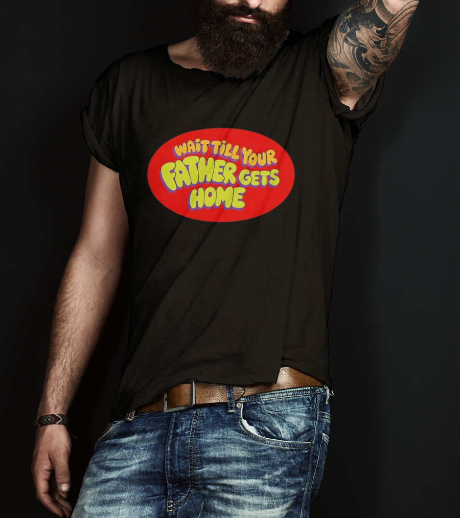 Wait Till Your Father Gets Home T-Shirt