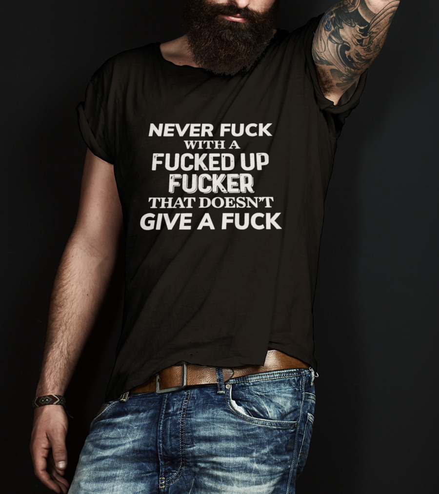 Never Fuck With A Fucked Up Fucker That Doesn't Give A Fuck T-Shirt