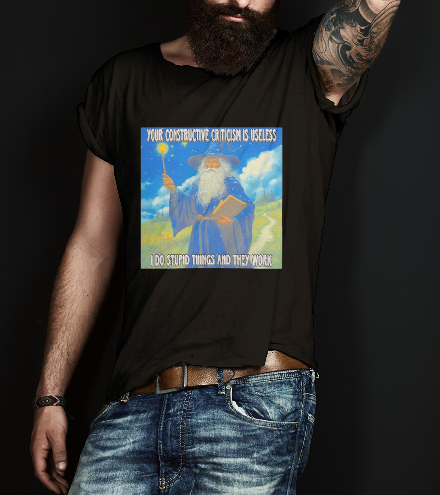 Wizard Your Constructive Criticism Is Useless I Do Stupid Things And They Work T-Shirt