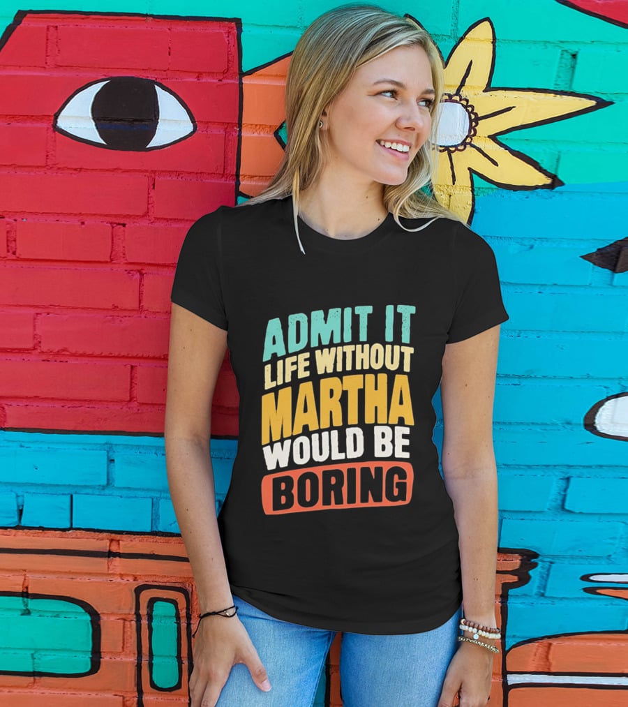 Admit It Life Without Martha Would Be Boring T-Shirt
