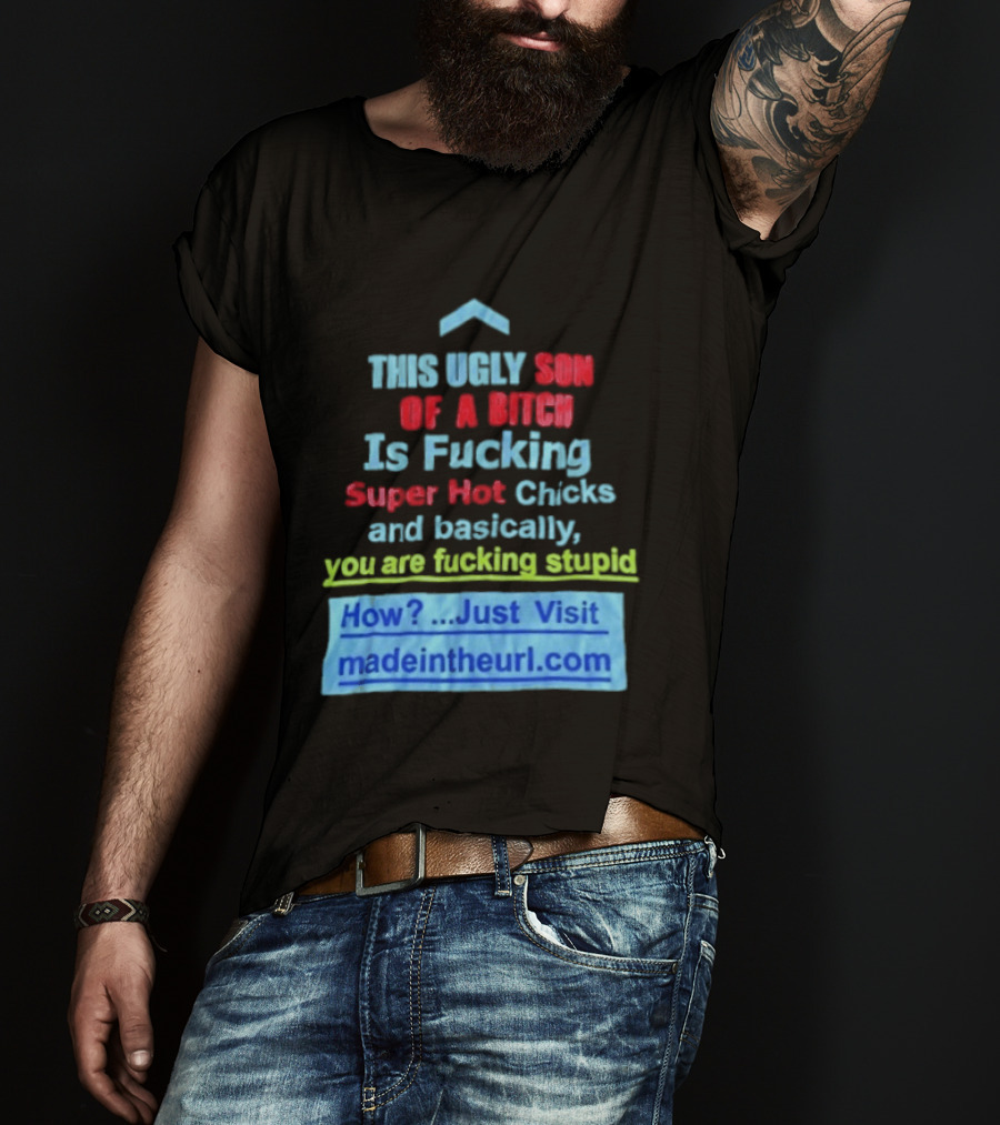 This Ugly Son Of A Bitch Is Fucking Super Hot Chicks And Basically You Are Fucking Stupid Madeintheurl.com T-Shirt