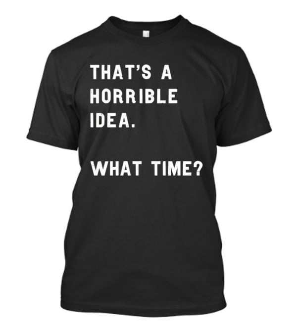 That's A Horrible Idea What Time T-Shirt