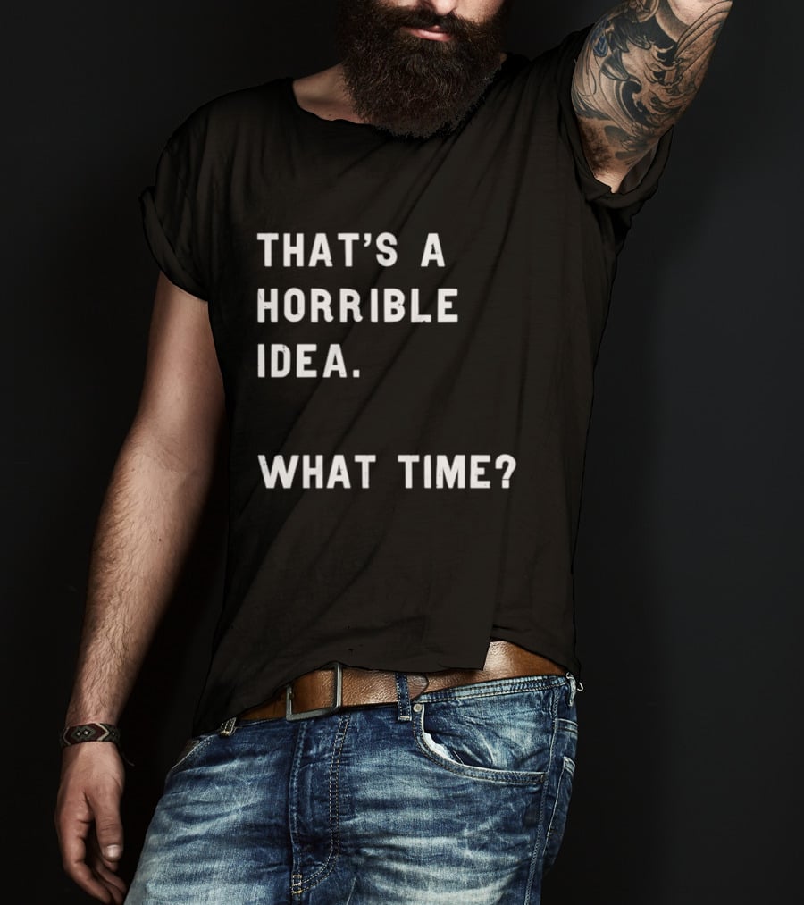 That's A Horrible Idea What Time T-Shirt