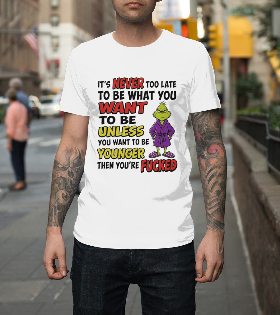 Grinch It's Never Too Late To Be What You Want Unless You Want To Be Younger Then You're Fucked T-Shirt