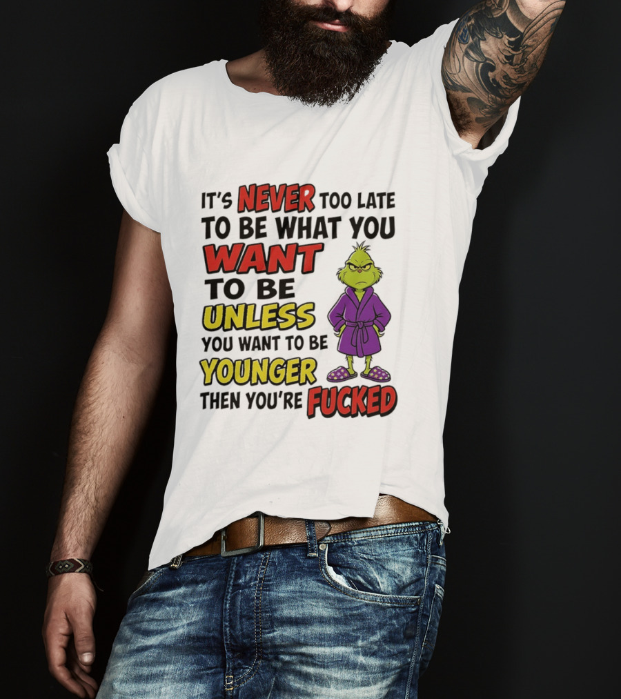 Grinch It's Never Too Late To Be What You Want Unless You Want To Be Younger Then You're Fucked T-Shirt