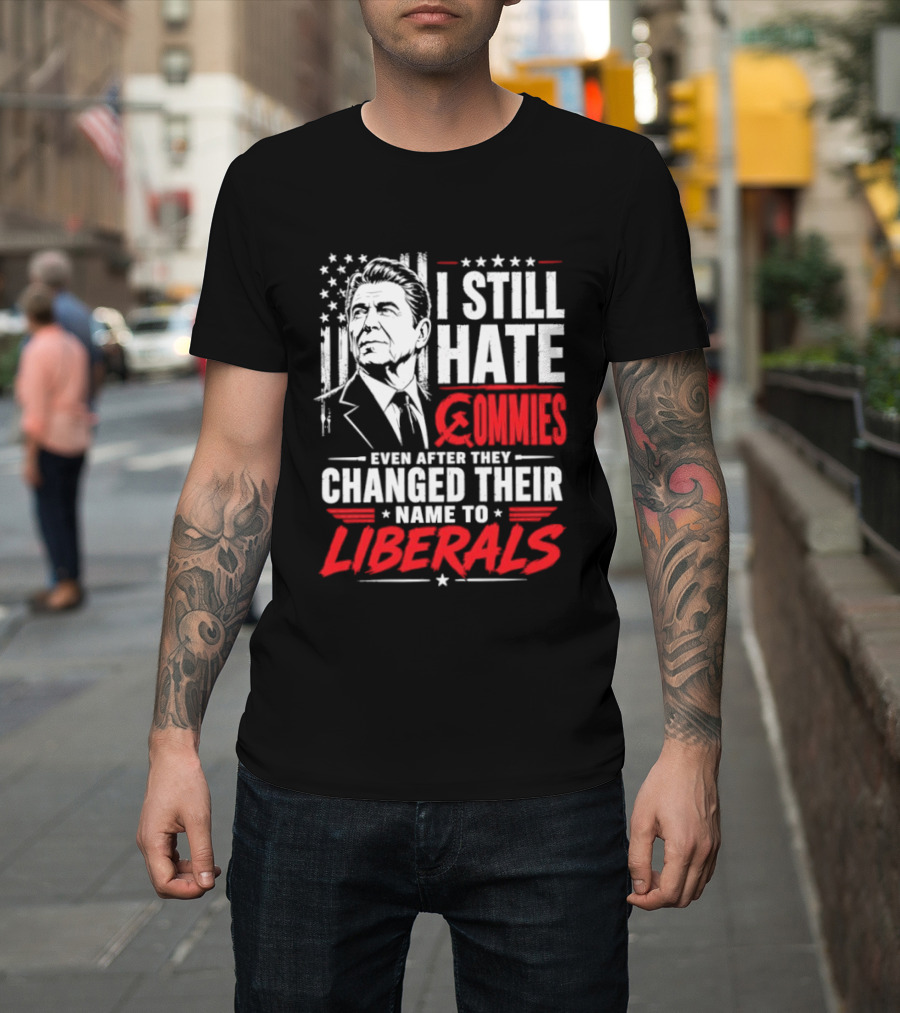 I Still Hate Commies Even After They Changed Their Name To Liberals Ronald Reagan T-Shirt