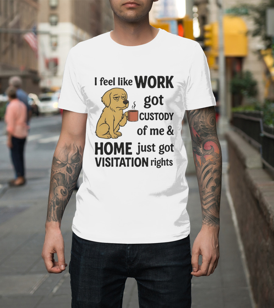 I Feel Like Work Got Custody Of Me And Home Just Got Visitation Rights With Coffee Dog T-Shirt