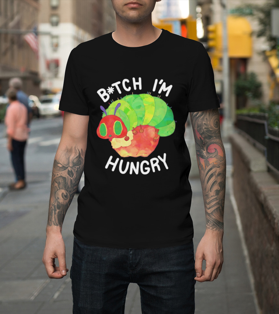 B*tch I'm Hungry The Very Hungry Caterpillar T-Shirt
