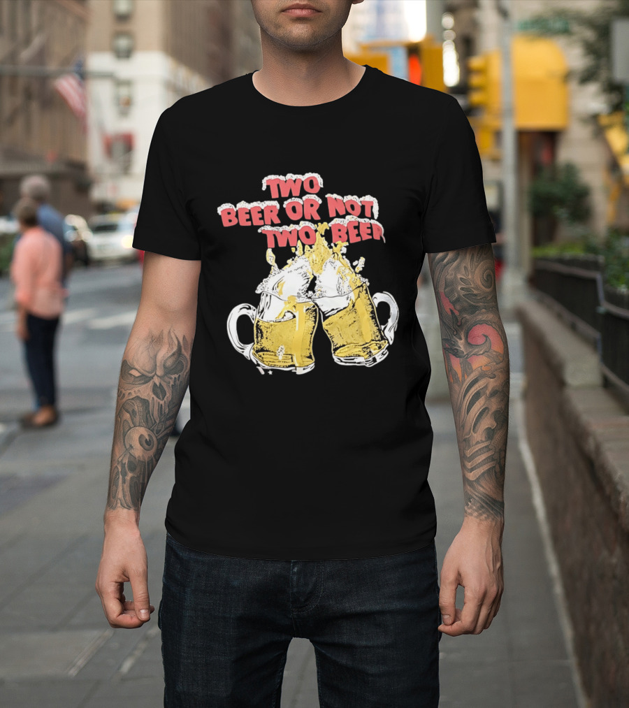 Two Beer Or Not Two Beer Drinking Toast Cheers Beer S T-Shirt