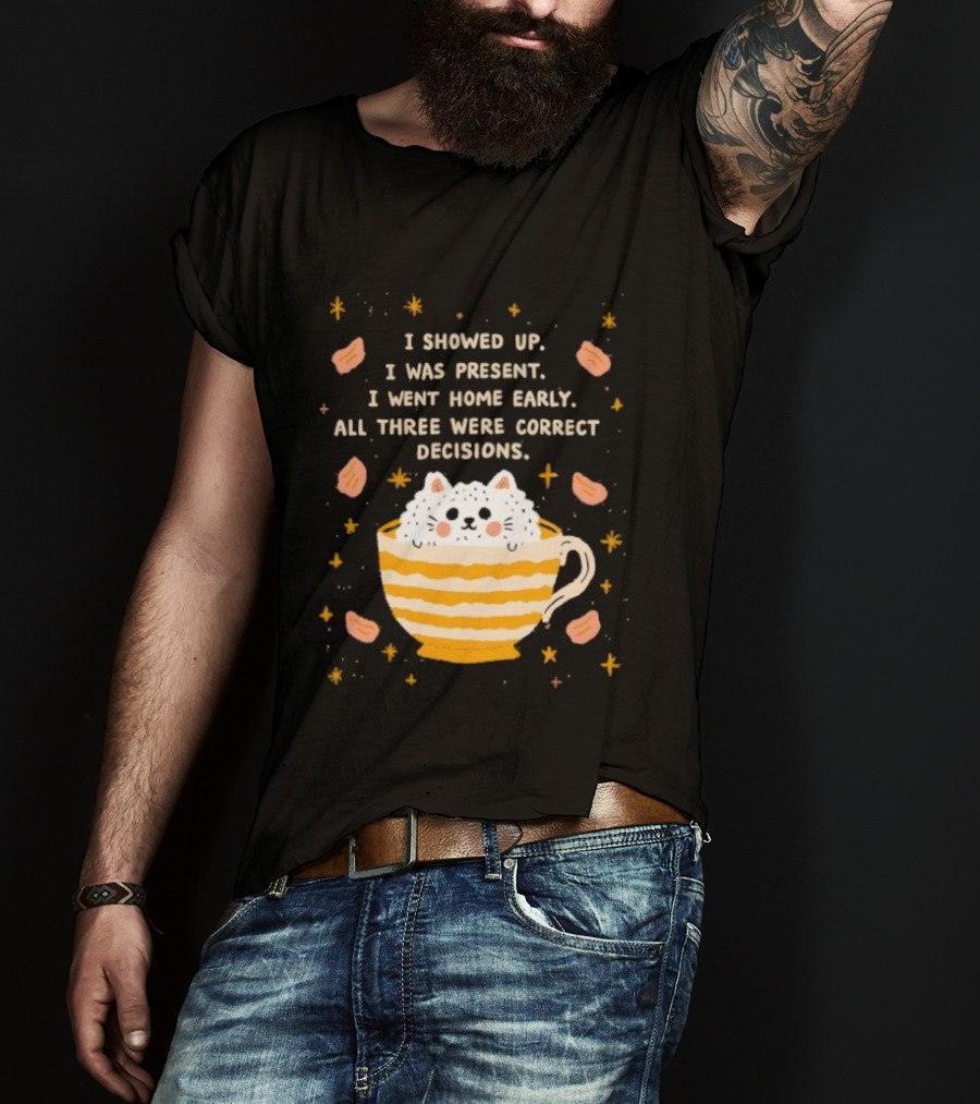 I Showed Up I Was Present I Went Home Early All Three Were Correct Decisions Cat In Cup With Leaves And Flowers T-Shirt