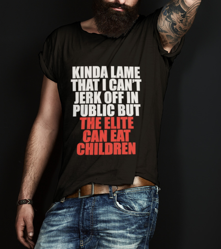 Kinda Lame That I Can't Jerk Off In Public But The Elite Can Eat Children T-Shirt
