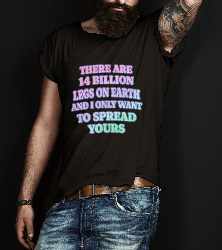 There Are 14 Billion Legs On Earth And I Only Want To Spread Yours T-Shirt