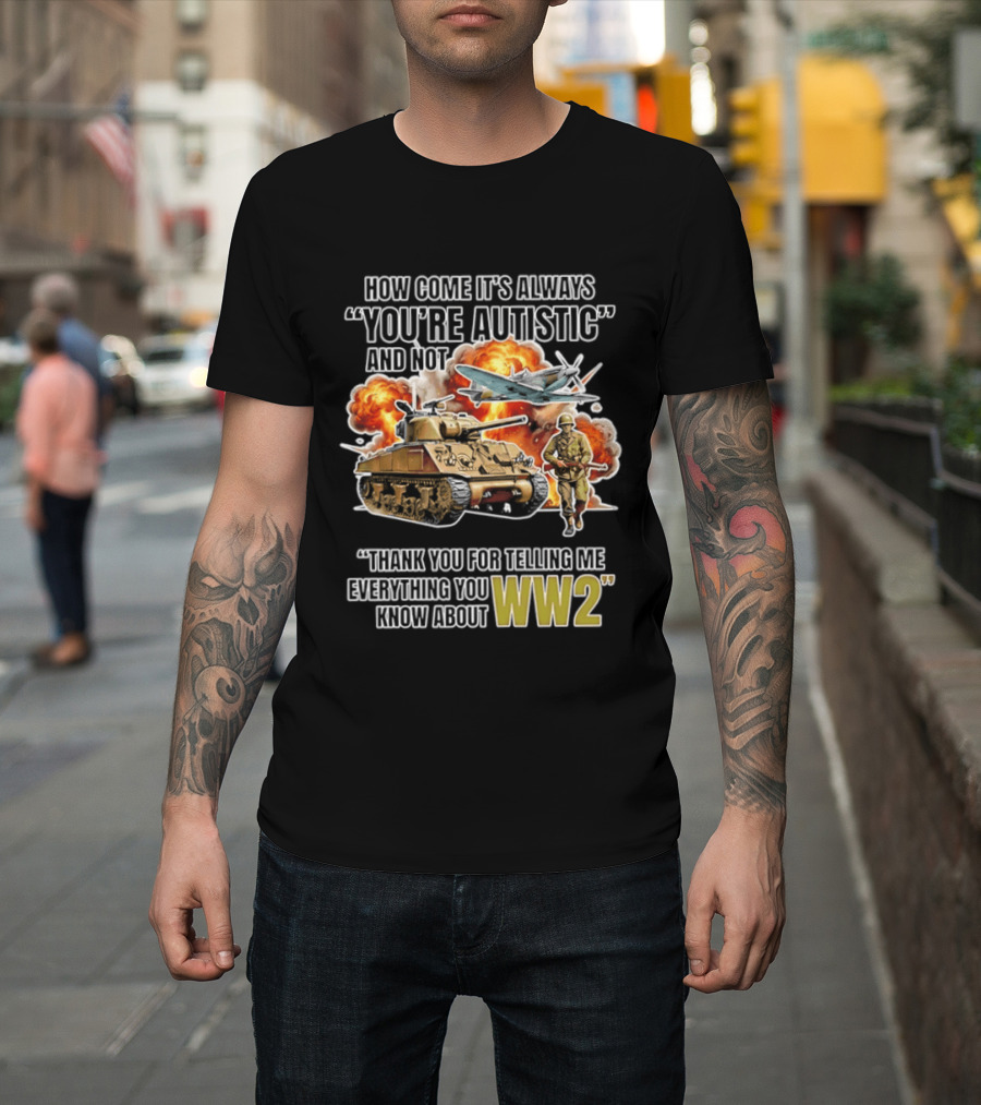 How Come It's Always You're Autistic And Not Thank You For Telling Me Everything You Know About WW2 T-Shirt