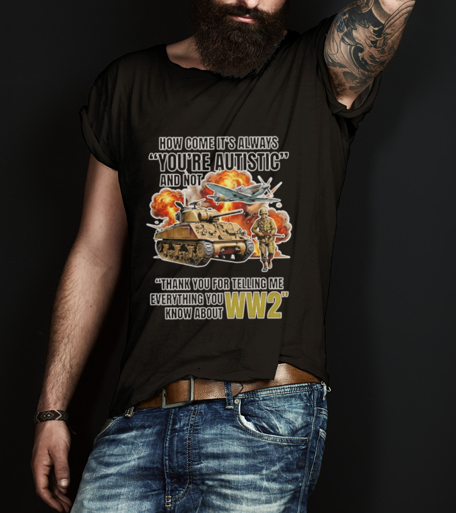How Come It's Always You're Autistic And Not Thank You For Telling Me Everything You Know About WW2 T-Shirt