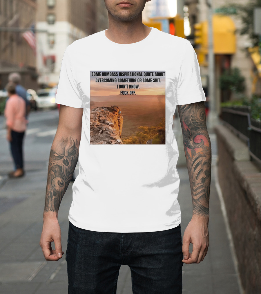 Some Dumbass Inspirational Quote About Overcoming Something Or Some Shit I Don't Know Fuck Off T-Shirt