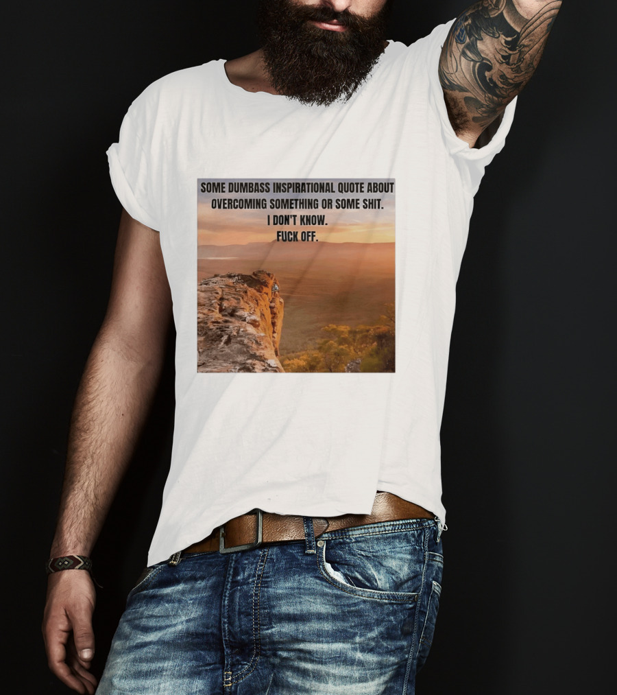 Some Dumbass Inspirational Quote About Overcoming Something Or Some Shit I Don't Know Fuck Off T-Shirt