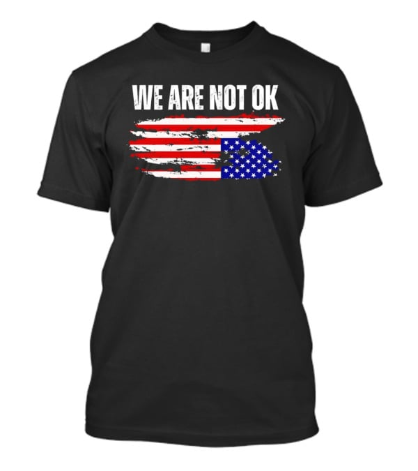 We Are Not OK American Flag Patriotic Protest Sentiment T-Shirt