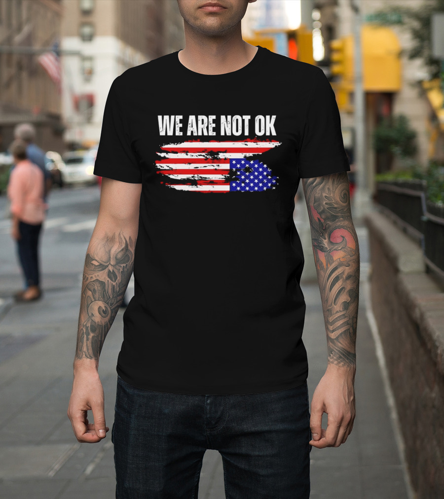 We Are Not OK American Flag Patriotic Protest Sentiment T-Shirt