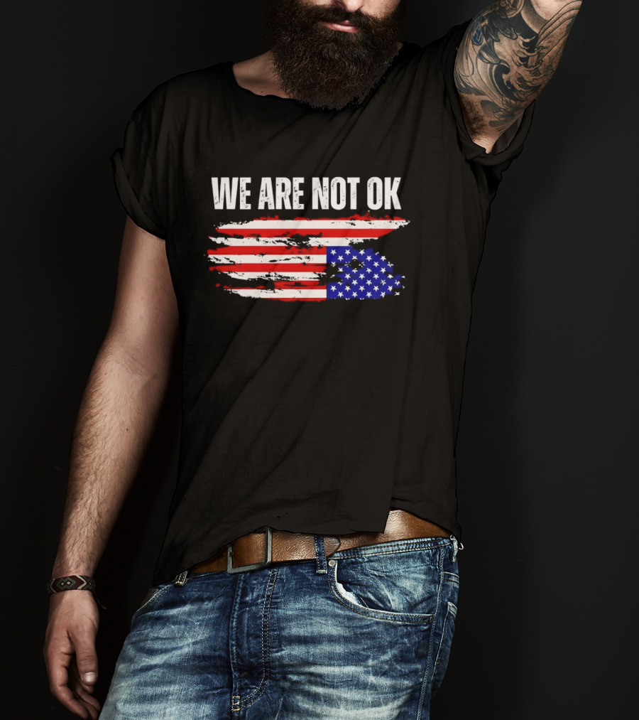 We Are Not OK American Flag Patriotic Protest Sentiment T-Shirt