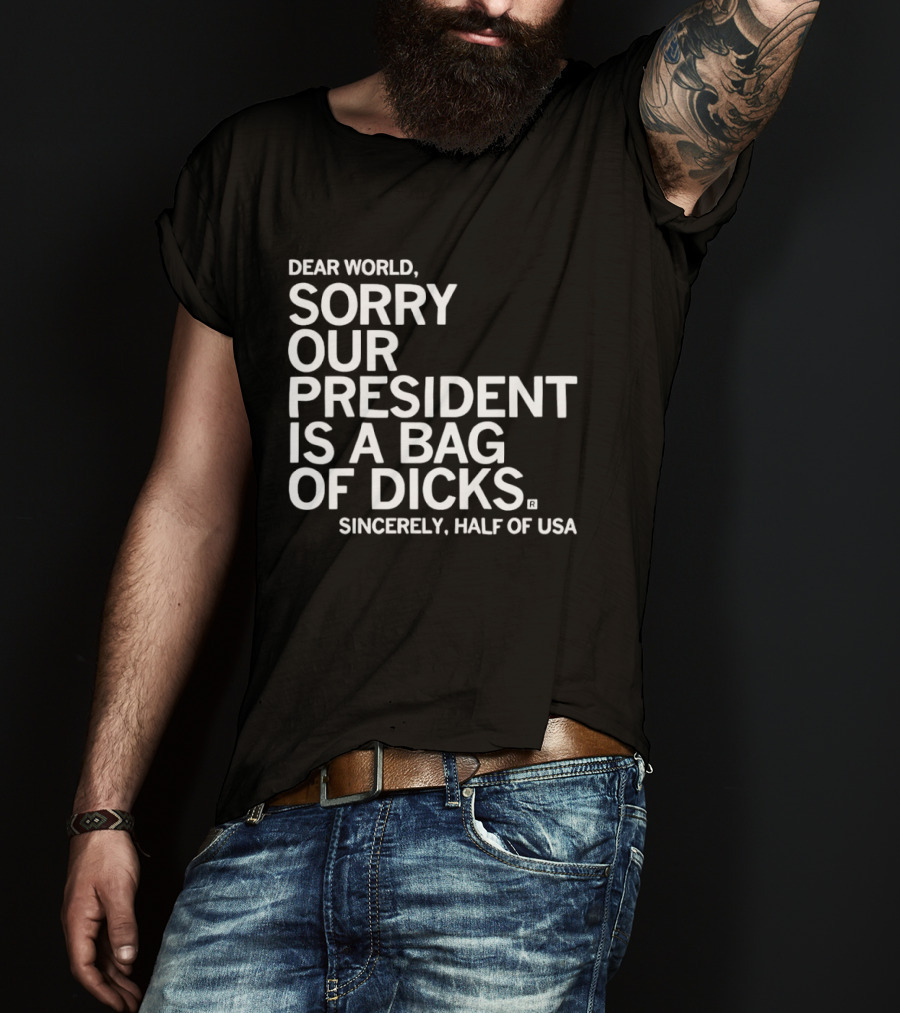 Dear World Sorry Our President Is A Bag Of Dicks Sincerely Half Of USA T-Shirt