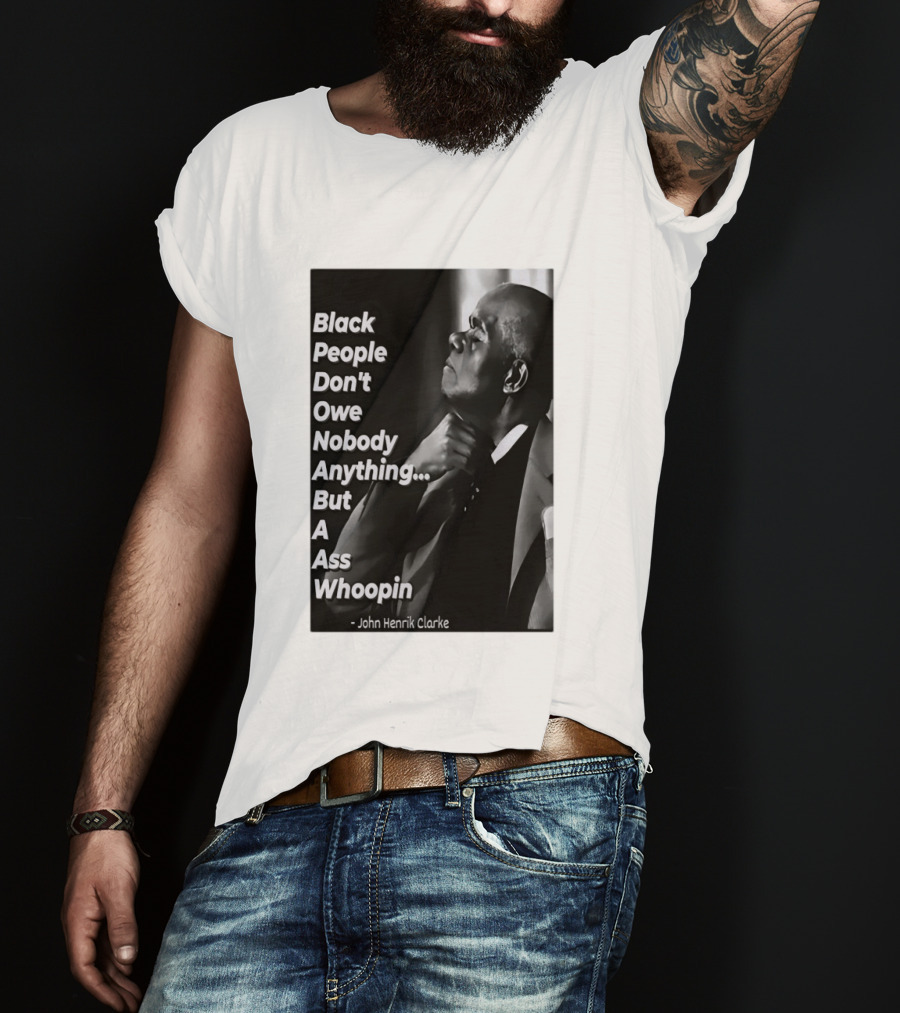 Black People Don't Owe Nobody Anything But A Ass Whoopin John Henrik Clarke T-Shirt