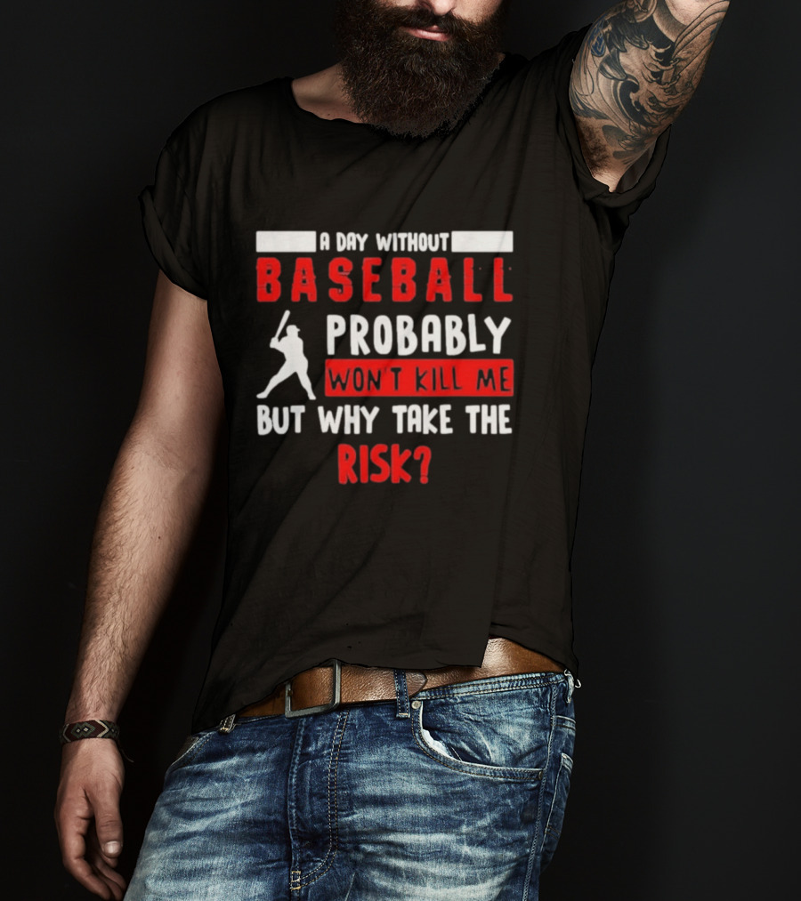 A Day Without Baseball Probably Won't Kill Me But Why Take The Risk T-Shirt