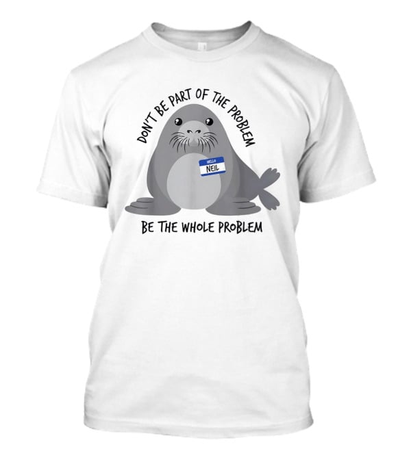 Neil The Seal Don't Be Part Of The Problem Be The Whole Problem T-Shirt