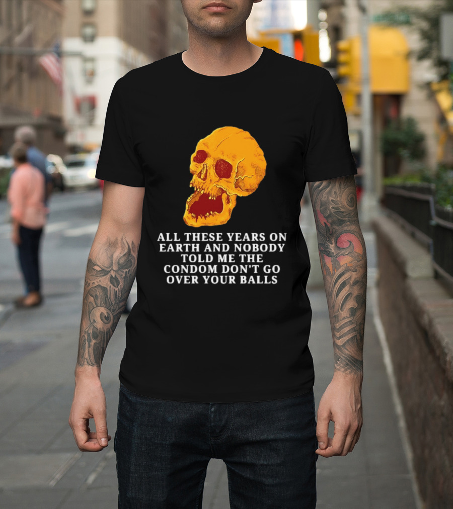 Burrito Meltdown All These Years On Earth Nobody Told Me The Condom Don't Go Over Your Balls Skull T-Shirt