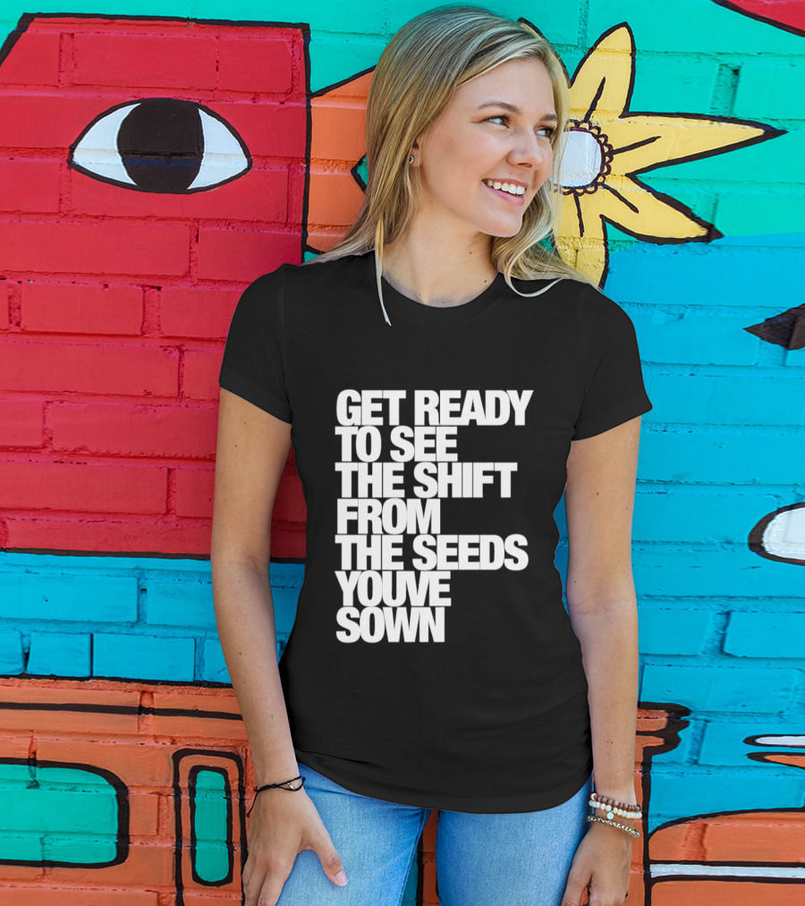 Get Ready To See The Shift From The Seeds You've Sown T-Shirt