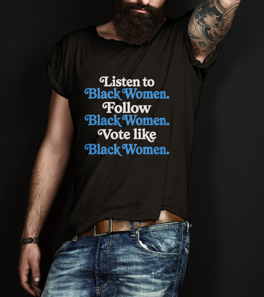 Listen To Black Women Follow Black Women Vote Like Black Women T-Shirt