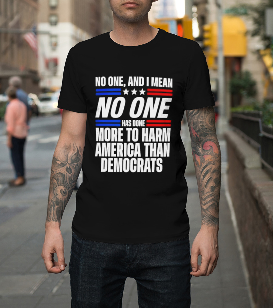 No One And I Mean No One Has Done More To Harm America Than Democrats T-Shirt