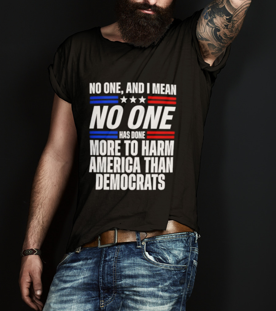 No One And I Mean No One Has Done More To Harm America Than Democrats T-Shirt