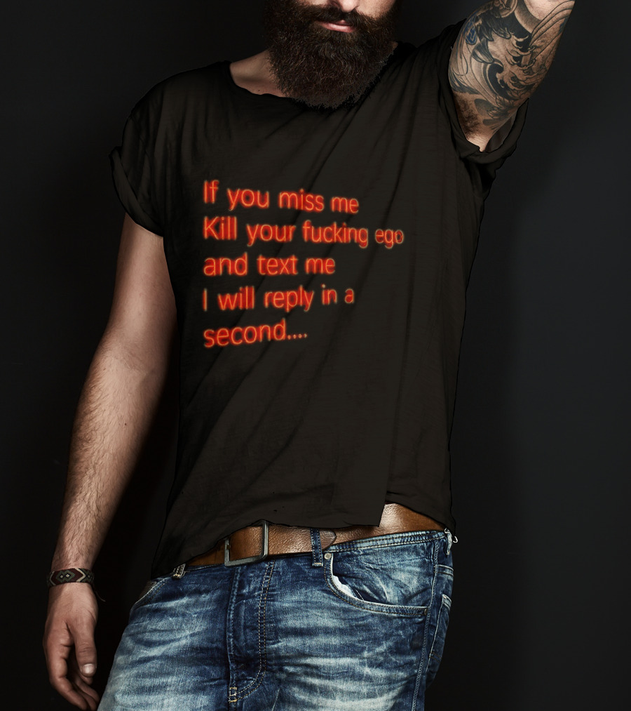 If You Miss Me Kill Your Fucking Ego And Text Me I Will Reply In A Second T-Shirt