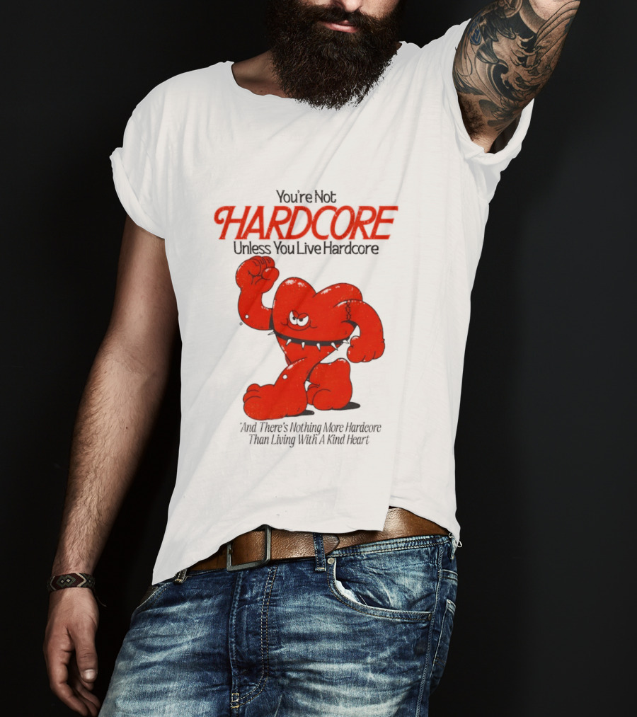 You're Not Hardcore Unless You Live Hardcore And There's Nothing More Hardcore Than Living With A Kind Heart T-Shirt