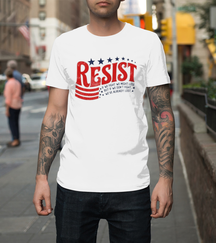 Resist If We Fight We Might Lose But If We Don't Fight We've Already Lost T-Shirt
