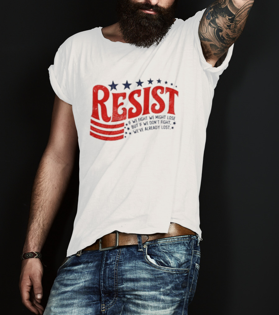 Resist If We Fight We Might Lose But If We Don't Fight We've Already Lost T-Shirt