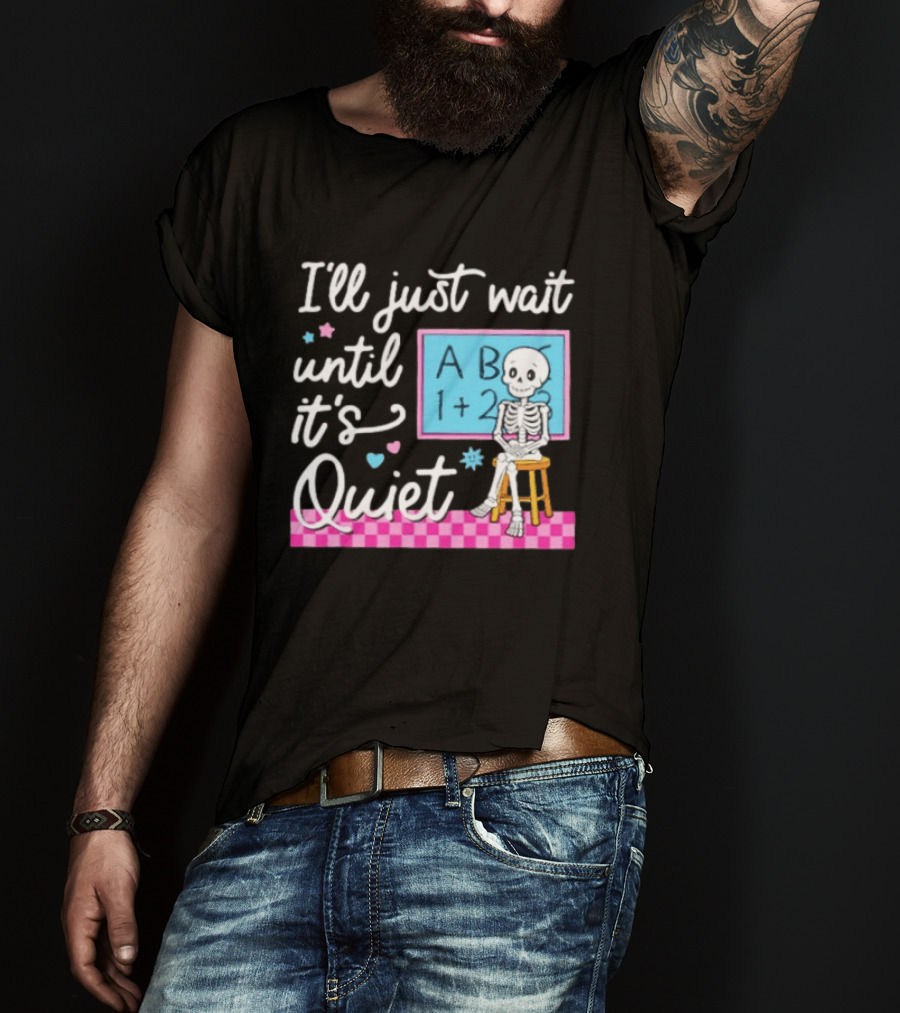 I'll Just Wait Until It's Quiet Skeleton Classroom Humor T-Shirt