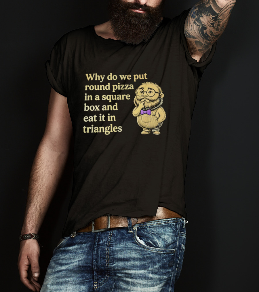 Why Do We Put Round Pizza In A Square Box And Eat It In Triangles Funny Professor T-Shirt