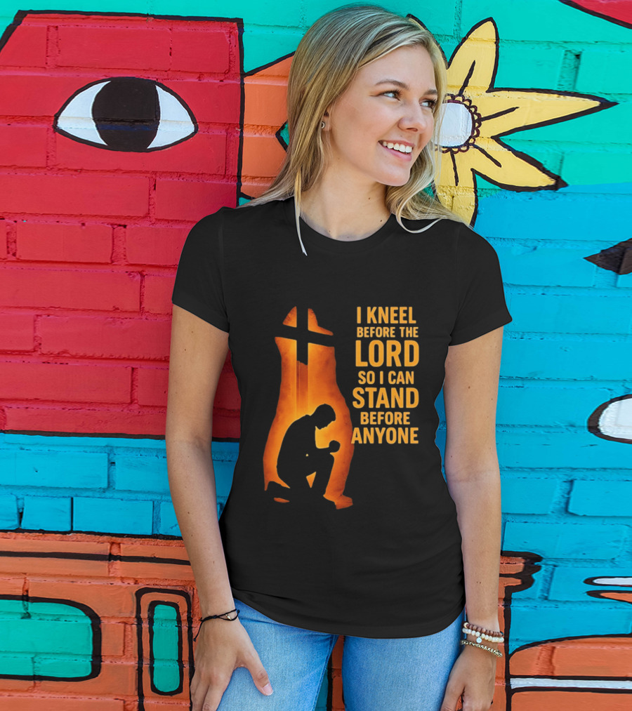 I Kneel Before The Lord So I Can Stand Before Anyone Christian Faith Inspirational T-Shirt