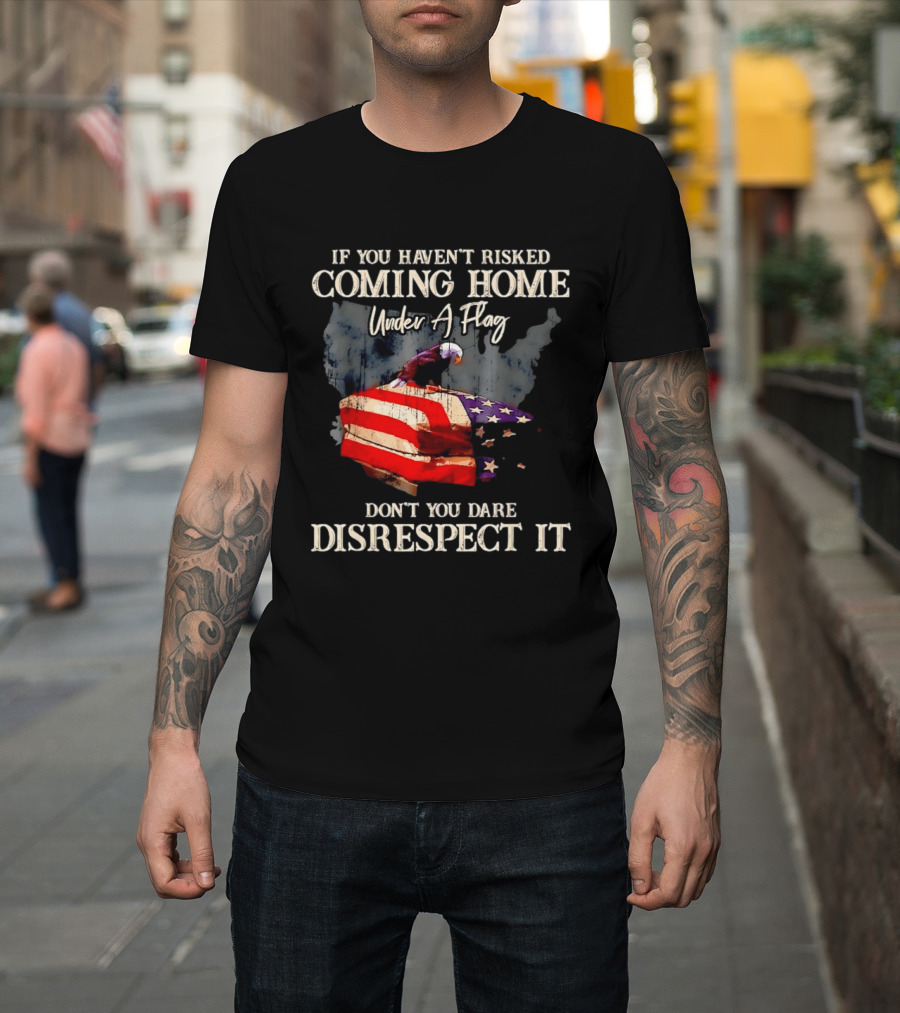 If You Haven't Risked Coming Home Under A Flag Don't You Dare Disrespect It American Flag Bald Eagle T-Shirt