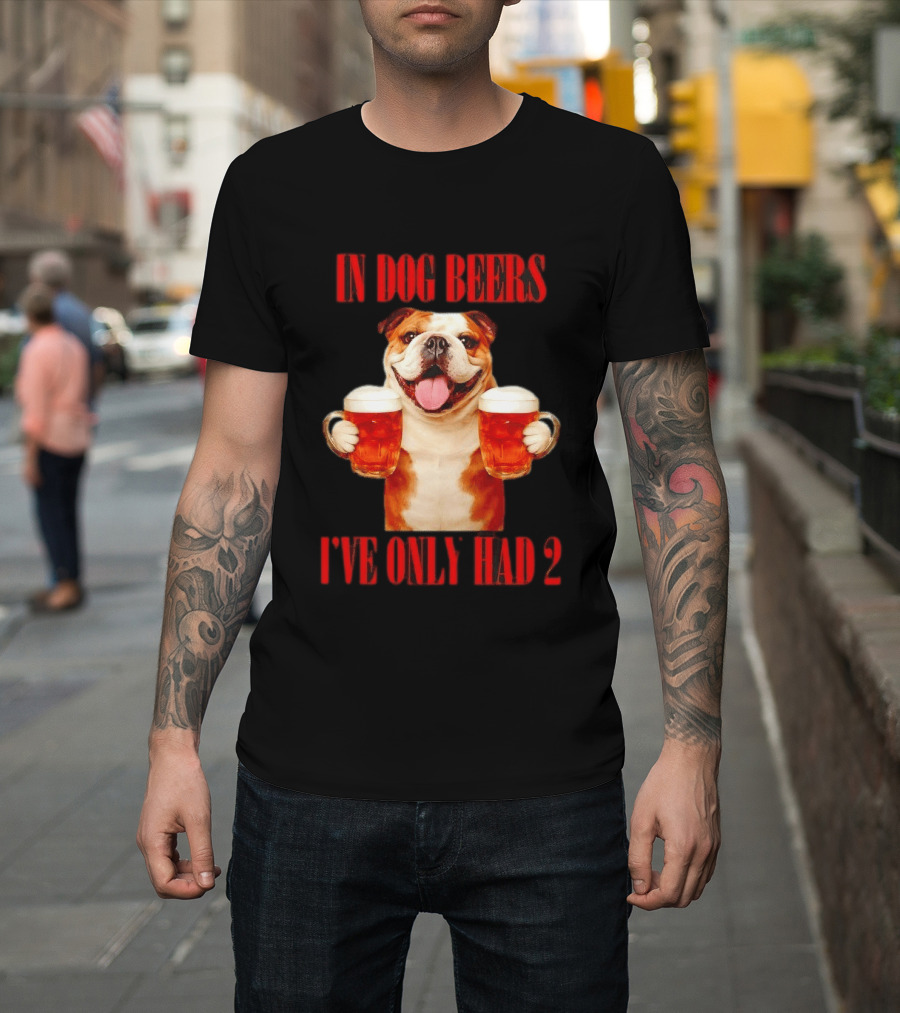 In Dog Beers I've Only Had 2 Bulldog Beer Fun T-Shirt