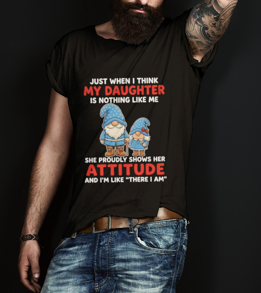 Just When I Think My Daughter Is Nothing Like Me She Proudly Shows Her Attitude And I'm Like There I Am T-Shirt