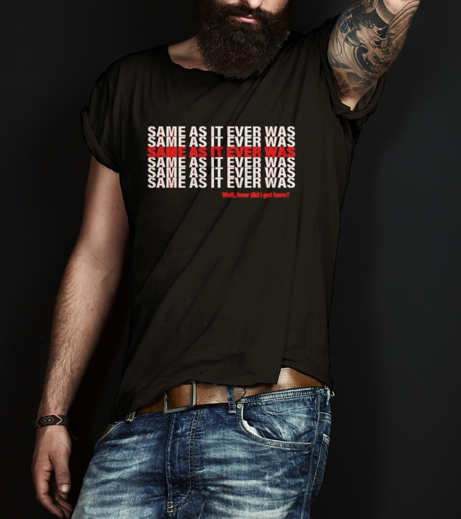 Same As It Ever Was Well How Did I Get Here Lyrics Repeated T-Shirt