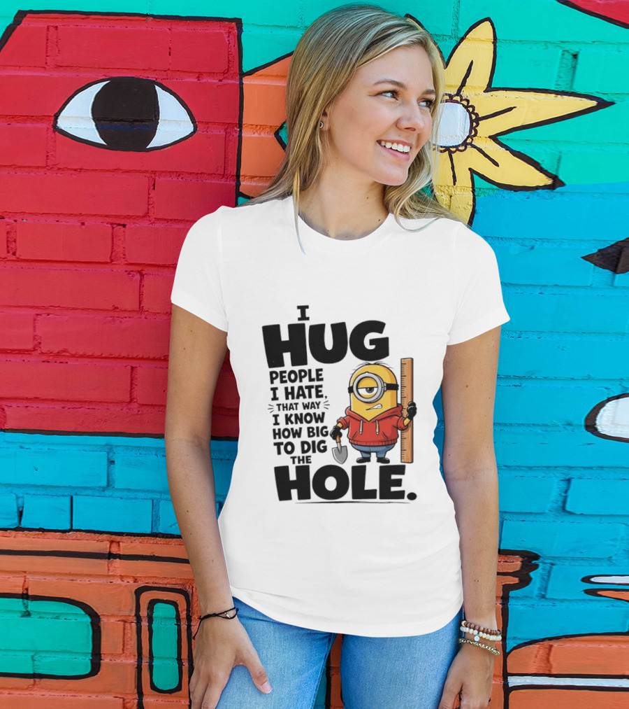 I Hug People I Hate That Way I Know How Big To Dig The Hole Minions T-Shirt