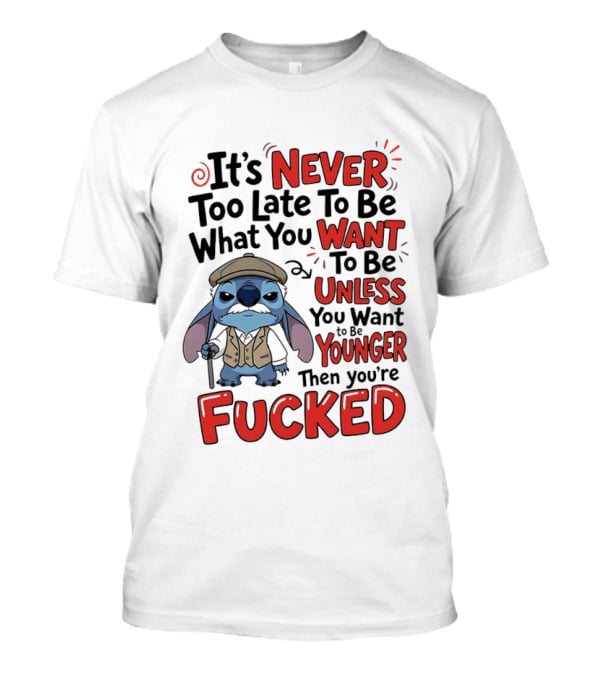 Stitch Never Too Late To Be What You Want Unless You Want To Be Younger Then You're Fucked T-Shirt